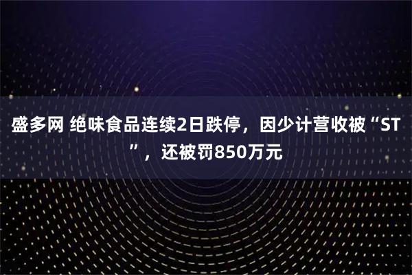 盛多网 绝味食品连续2日跌停，因少计营收被“ST”，还被罚850万元