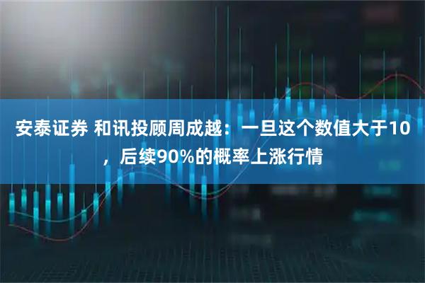 安泰证券 和讯投顾周成越：一旦这个数值大于10，后续90%的概率上涨行情