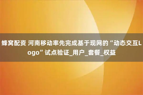 蜂窝配资 河南移动率先完成基于现网的“动态交互Logo”试点验证_用户_套餐_权益