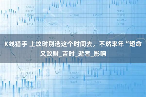 K线猎手 上坟时别选这个时间去，不然来年“短命又败财_吉时_逝者_影响