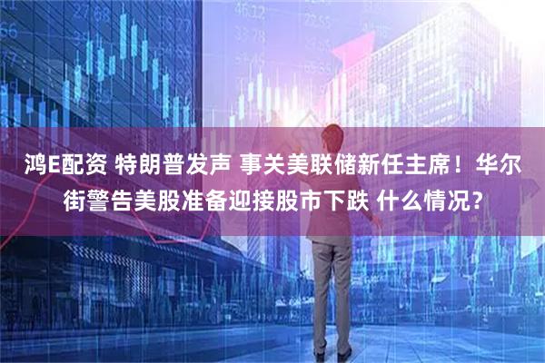 鸿E配资 特朗普发声 事关美联储新任主席！华尔街警告美股准备迎接股市下跌 什么情况？