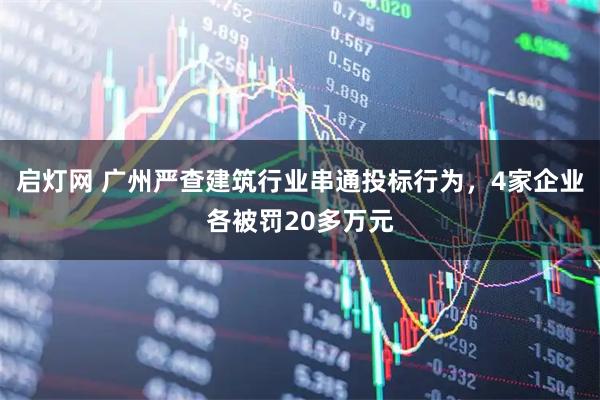 启灯网 广州严查建筑行业串通投标行为，4家企业各被罚20多万元