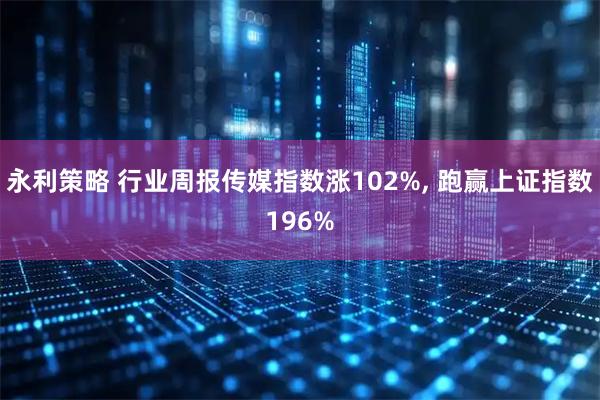 永利策略 行业周报传媒指数涨102%, 跑赢上证指数196%