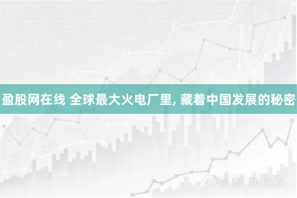 盈股网在线 全球最大火电厂里, 藏着中国发展的秘密