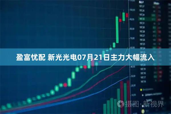 盈富忧配 新光光电07月21日主力大幅流入
