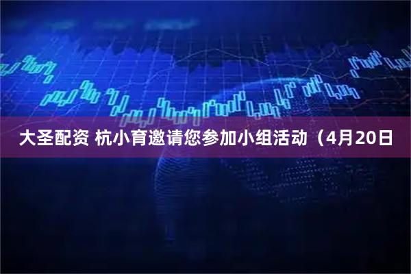 大圣配资 杭小育邀请您参加小组活动（4月20日