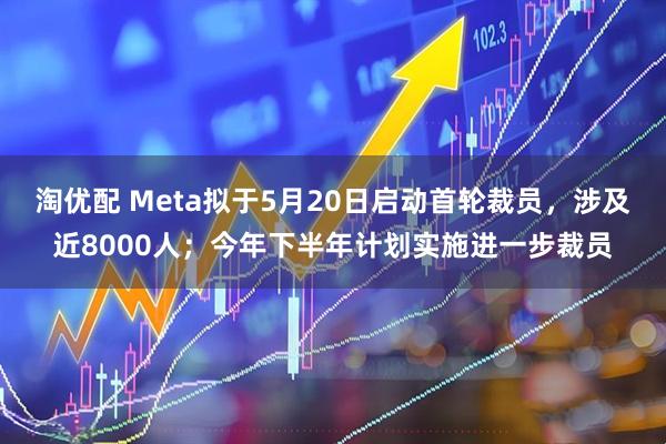 淘优配 Meta拟于5月20日启动首轮裁员，涉及近8000人；今年下半年计划实施进一步裁员