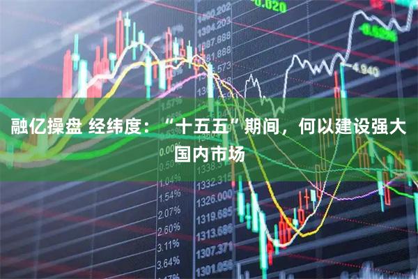 融亿操盘 经纬度：“十五五”期间，何以建设强大国内市场