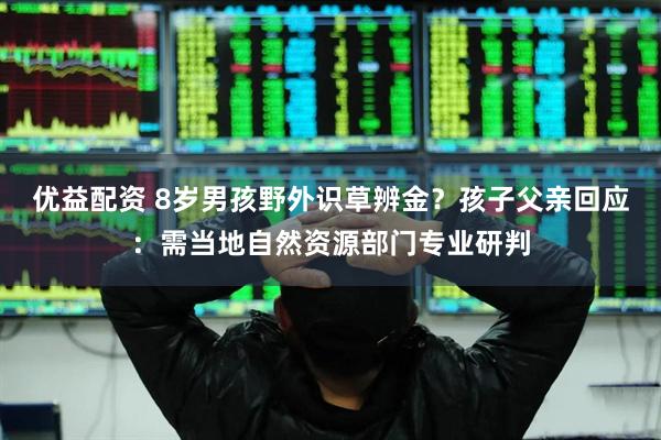 优益配资 8岁男孩野外识草辨金？孩子父亲回应：需当地自然资源部门专业研判