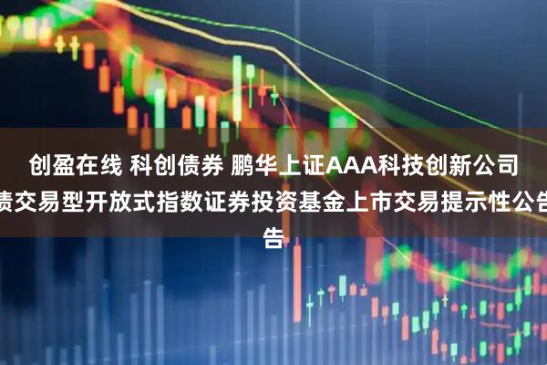 创盈在线 科创债券 鹏华上证AAA科技创新公司债交易型开放式指数证券投资基金上市交易提示性公告