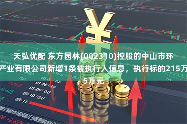 天弘优配 东方园林(002310)控股的中山市环保产业有限公司新增1条被执行人信息，执行标的215万元