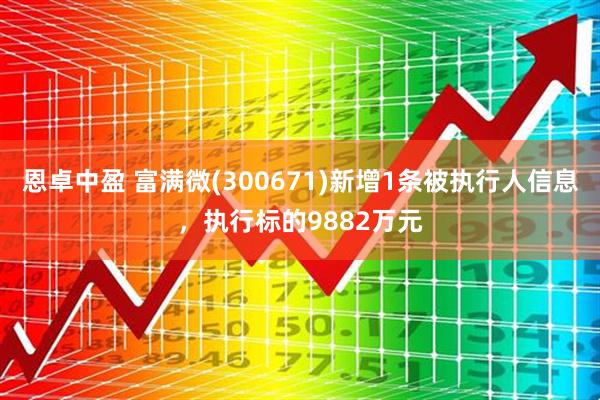 恩卓中盈 富满微(300671)新增1条被执行人信息，执行标的9882万元