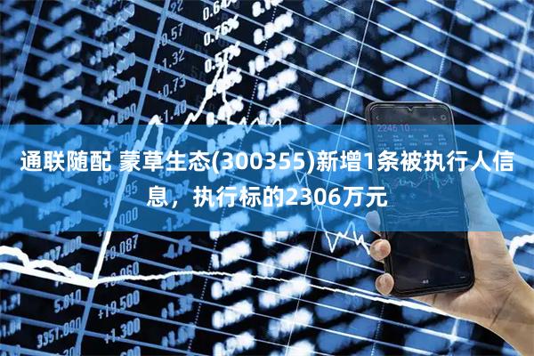 通联随配 蒙草生态(300355)新增1条被执行人信息，执行标的2306万元