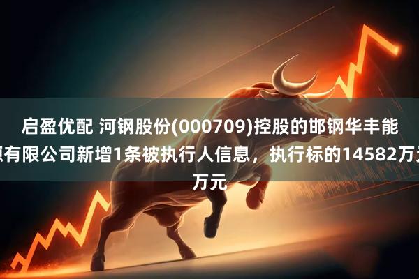 启盈优配 河钢股份(000709)控股的邯钢华丰能源有限公司新增1条被执行人信息，执行标的14582万元