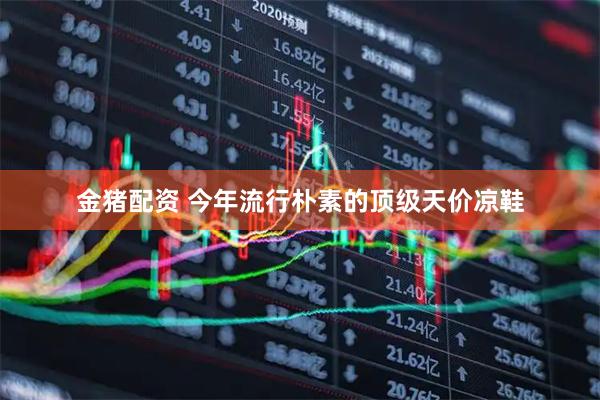金猪配资 今年流行朴素的顶级天价凉鞋