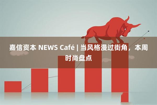 嘉信资本 NEWS Café | 当风格漫过街角，本周时尚盘点