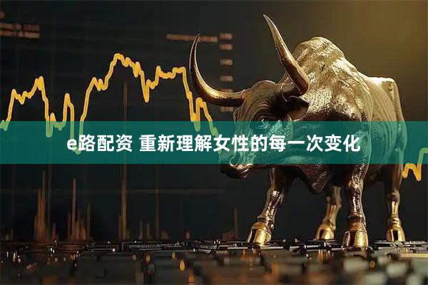 e路配资 重新理解女性的每一次变化
