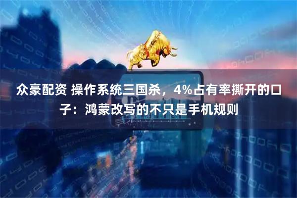 众豪配资 操作系统三国杀,4%占有率撕开的口子:鸿蒙改写的不只是手机规则