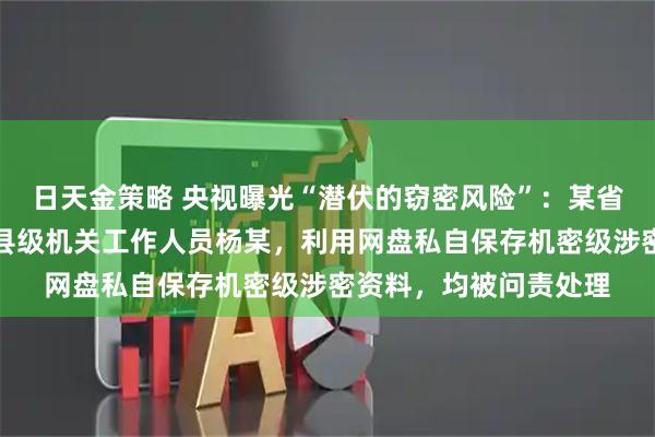日天金策略 央视曝光“潜伏的窃密风险”：某省直公职人员李某、某县级机关工作人员杨某，利用网盘私自保存机密级涉密资料，均被问责处理