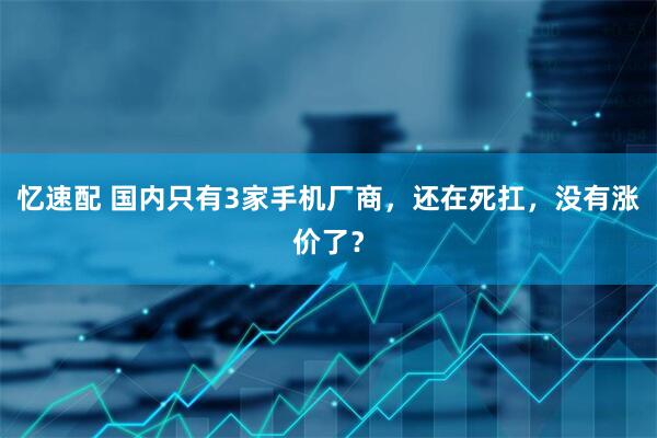 忆速配 国内只有3家手机厂商，还在死扛，没有涨价了？