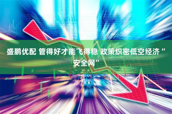 盛鹏优配 管得好才能飞得稳 政策织密低空经济“安全网”