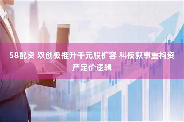 58配资 双创板推升千元股扩容 科技叙事重构资产定价逻辑