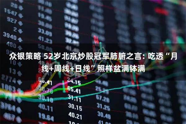 众银策略 52岁北京炒股冠军肺腑之言: 吃透“月线+周线+日线”照样盆满钵满