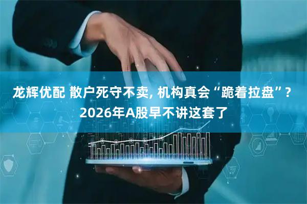 龙辉优配 散户死守不卖, 机构真会“跪着拉盘”? 2026年A股早不讲这套了
