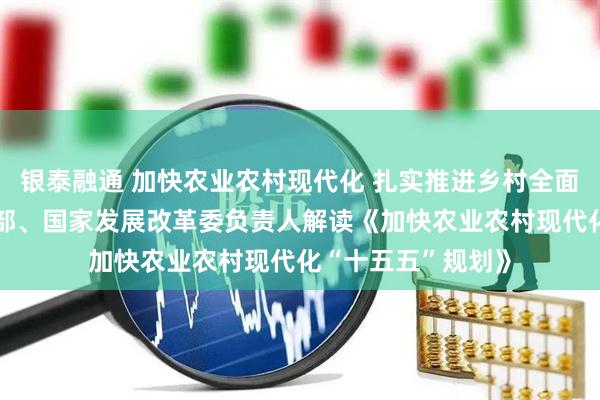 银泰融通 加快农业农村现代化 扎实推进乡村全面振兴——农业农村部、国家发展改革委负责人解读《加快农业农村现代化“十五五”规划》