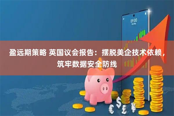 盈远期策略 英国议会报告：摆脱美企技术依赖，筑牢数据安全防线