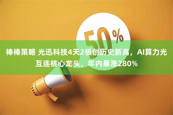 棒棒策略 光迅科技4天2板创历史新高,AI算力光互连核心龙头,年内暴涨280%