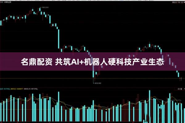 名鼎配资 共筑AI+机器人硬科技产业生态