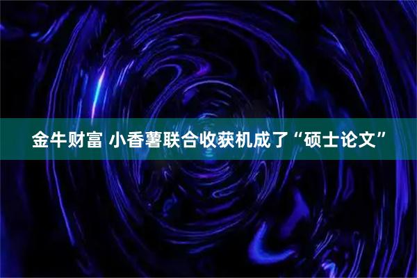 金牛财富 小香薯联合收获机成了“硕士论文”
