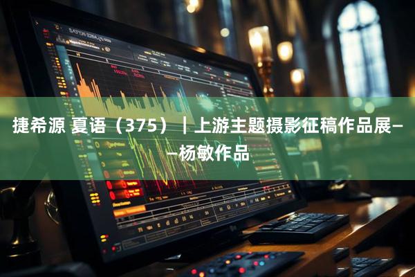 捷希源 夏语（375）｜上游主题摄影征稿作品展——杨敏作品